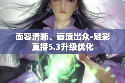 面容清晰、画质出众-魅影直播5.3升级优化