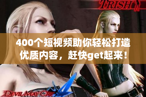400个短视频助你轻松打造优质内容，赶快get起来！