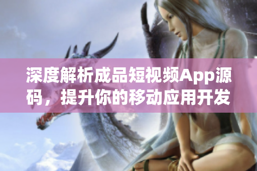 深度解析成品短视频App源码，提升你的移动应用开发技能