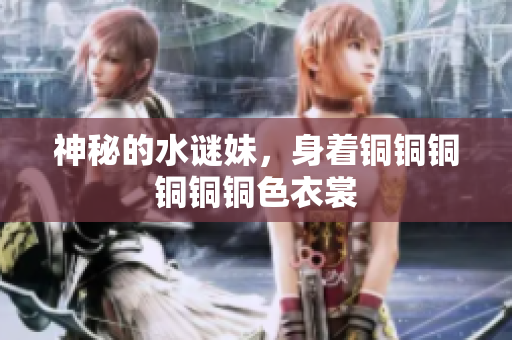 神秘的水谜妹，身着铜铜铜铜铜铜色衣裳