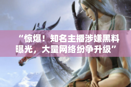 “惊爆！知名主播涉嫌黑料曝光，大量网络纷争升级”