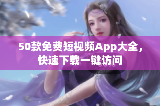 50款免费短视频App大全，快速下载一键访问