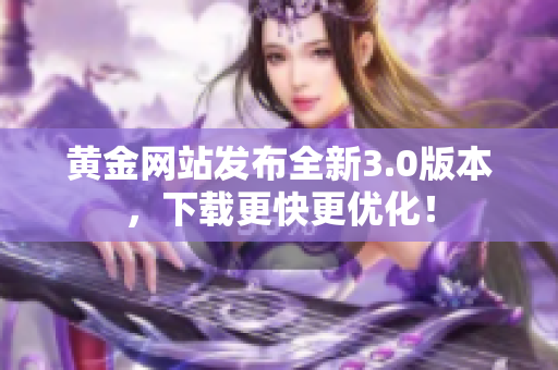 黄金网站发布全新3.0版本，下载更快更优化！