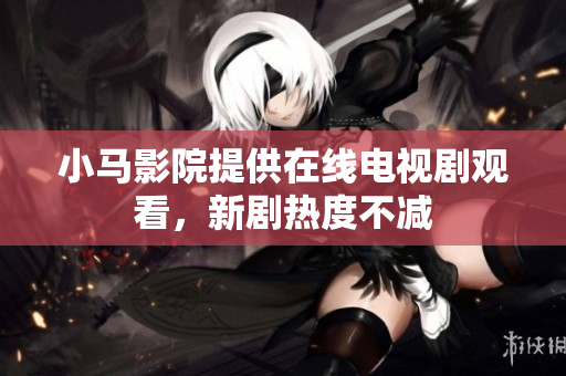 小马影院提供在线电视剧观看，新剧热度不减