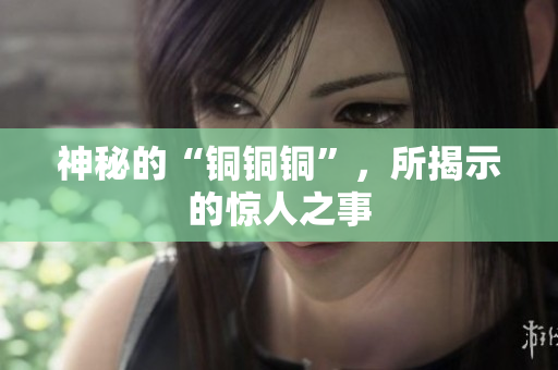 神秘的“铜铜铜”，所揭示的惊人之事