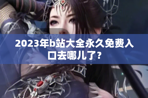 2023年b站大全永久免费入口去哪儿了？