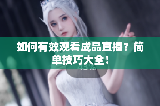 如何有效观看成品直播？简单技巧大全！