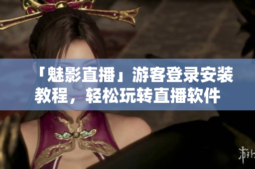 「魅影直播」游客登录安装教程，轻松玩转直播软件