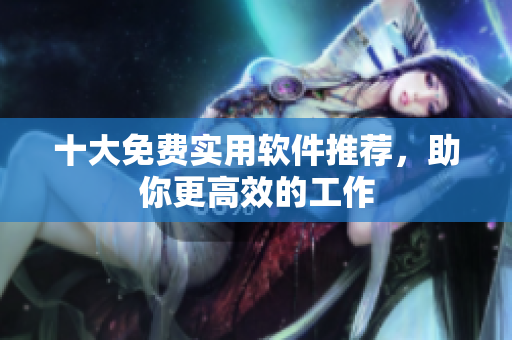 十大免费实用软件推荐，助你更高效的工作