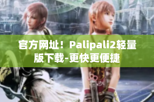 官方网址！Palipali2轻量版下载-更快更便捷