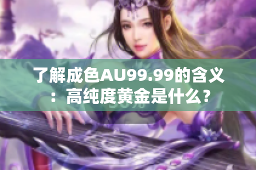 了解成色AU99.99的含义：高纯度黄金是什么？
