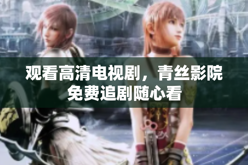 观看高清电视剧，青丝影院免费追剧随心看