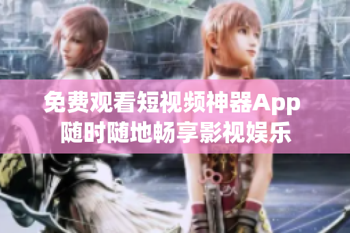 免费观看短视频神器App 随时随地畅享影视娱乐