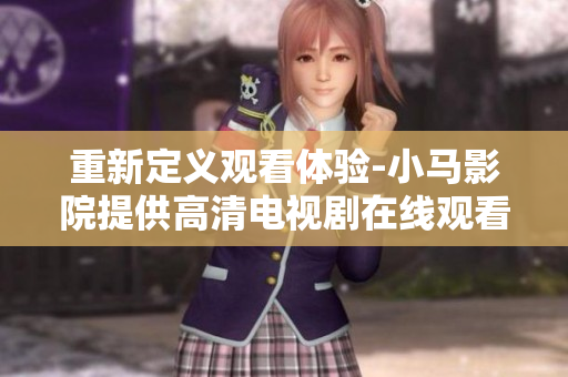 重新定义观看体验-小马影院提供高清电视剧在线观看