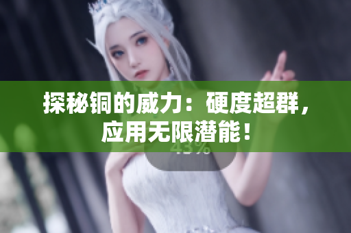 探秘铜的威力：硬度超群，应用无限潜能！