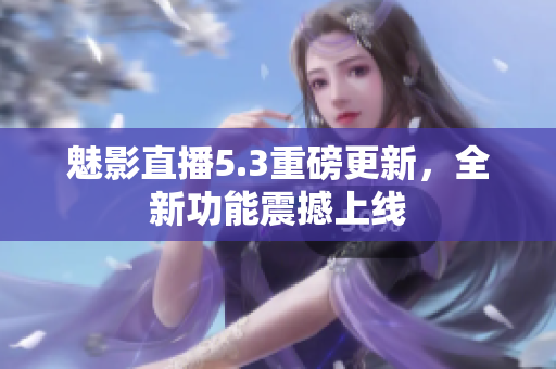 魅影直播5.3重磅更新，全新功能震撼上线