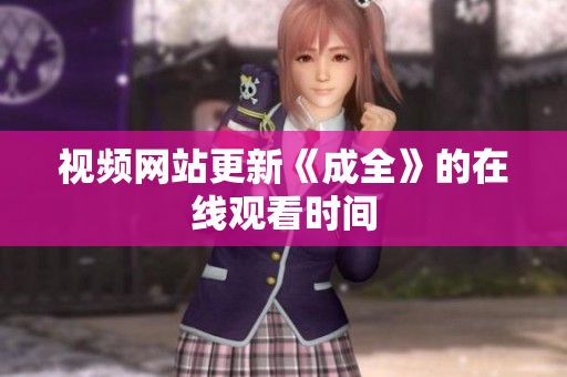 视频网站更新《成全》的在线观看时间