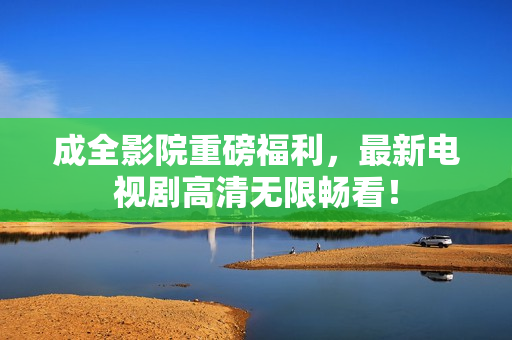 成全影院重磅福利，最新电视剧高清无限畅看！