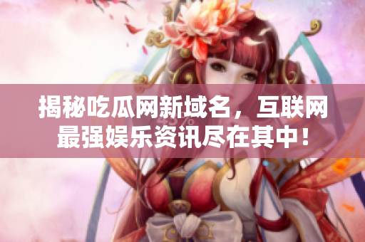 揭秘吃瓜网新域名，互联网最强娱乐资讯尽在其中！