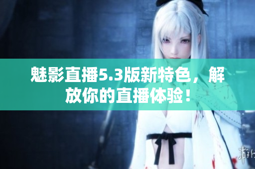 魅影直播5.3版新特色，解放你的直播体验！
