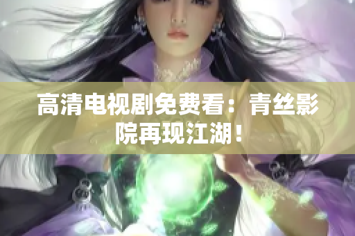 高清电视剧免费看：青丝影院再现江湖！