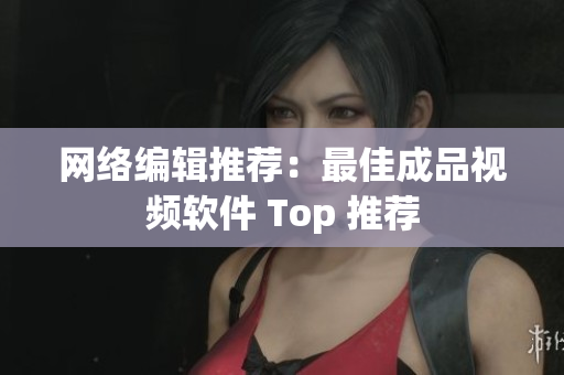 网络编辑推荐：最佳成品视频软件 Top 推荐