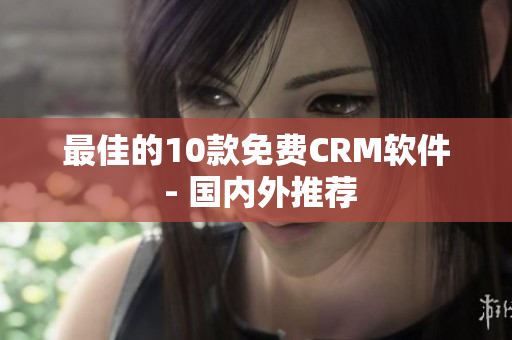最佳的10款免费CRM软件 - 国内外推荐