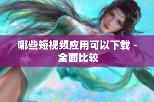 哪些短视频应用可以下载 - 全面比较