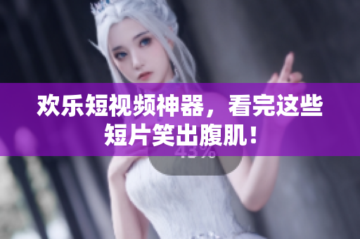 欢乐短视频神器，看完这些短片笑出腹肌！