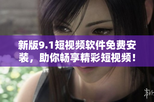 新版9.1短视频软件免费安装，助你畅享精彩短视频！