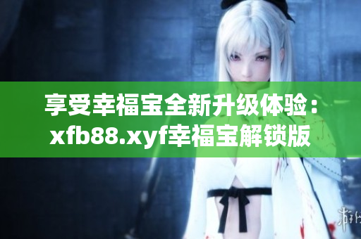 享受幸福宝全新升级体验：xfb88.xyf幸福宝解锁版