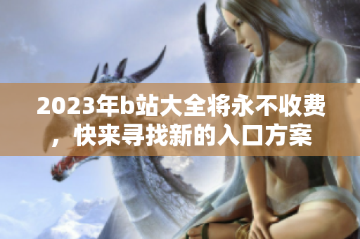2023年b站大全将永不收费，快来寻找新的入口方案