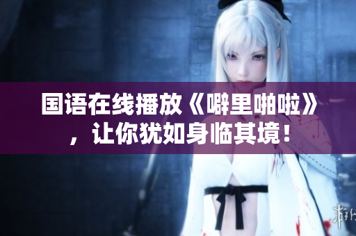 国语在线播放《噼里啪啦》，让你犹如身临其境！