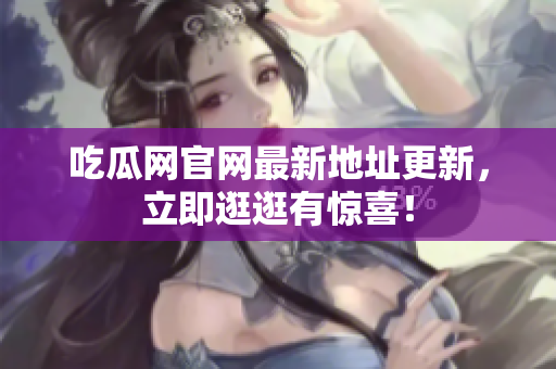 吃瓜网官网最新地址更新，立即逛逛有惊喜！