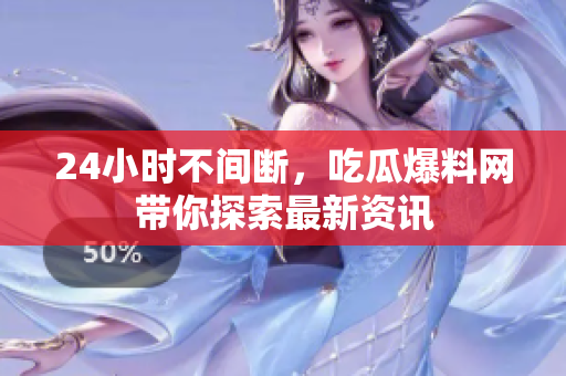 24小时不间断，吃瓜爆料网带你探索最新资讯