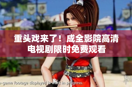 重头戏来了！成全影院高清电视剧限时免费观看