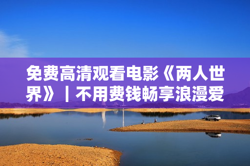 免费高清观看电影《两人世界》｜不用费钱畅享浪漫爱情