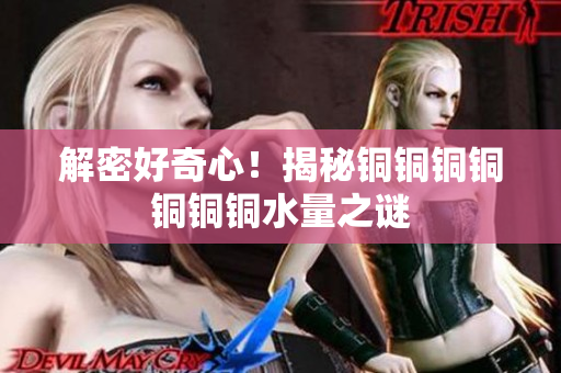 解密好奇心！揭秘铜铜铜铜铜铜铜水量之谜