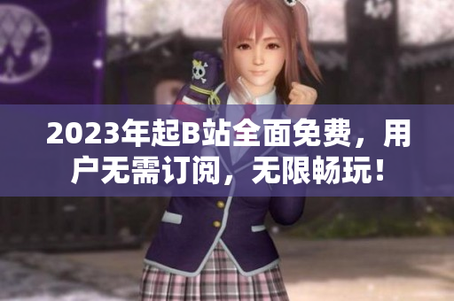 2023年起B站全面免费，用户无需订阅，无限畅玩！