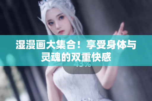 湿漫画大集合！享受身体与灵魂的双重快感