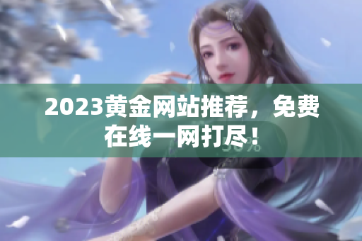 2023黄金网站推荐，免费在线一网打尽！