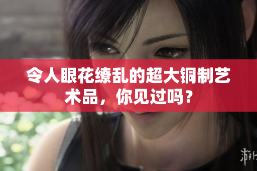 令人眼花缭乱的超大铜制艺术品，你见过吗？