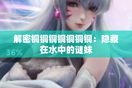 解密铜铜铜铜铜铜铜：隐藏在水中的谜妹