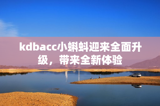 kdbacc小蝌蚪迎来全面升级，带来全新体验