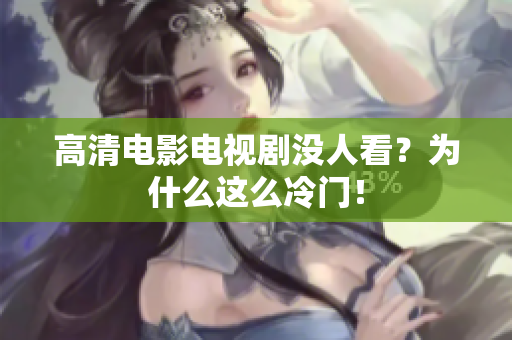 高清电影电视剧没人看？为什么这么冷门！