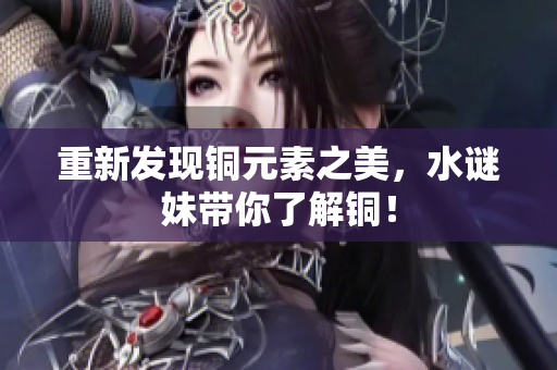 重新发现铜元素之美，水谜妹带你了解铜！