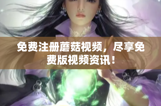 免费注册蘑菇视频，尽享免费版视频资讯！