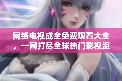 网络电视成全免费观看大全，一网打尽全球热门影视资源！