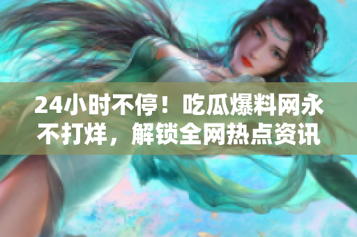 24小时不停！吃瓜爆料网永不打烊，解锁全网热点资讯