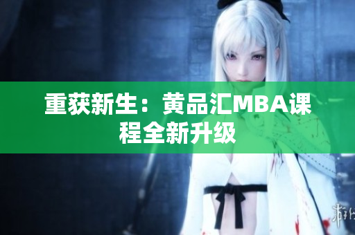 重获新生：黄品汇MBA课程全新升级